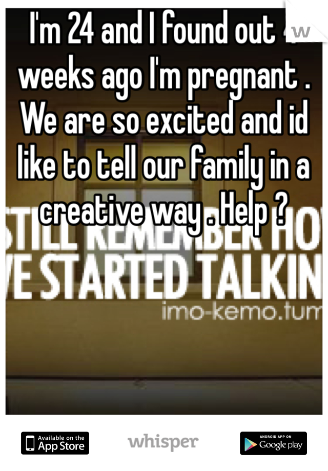 I'm 24 and I found out 4 weeks ago I'm pregnant . We are so excited and id like to tell our family in a creative way . Help ?