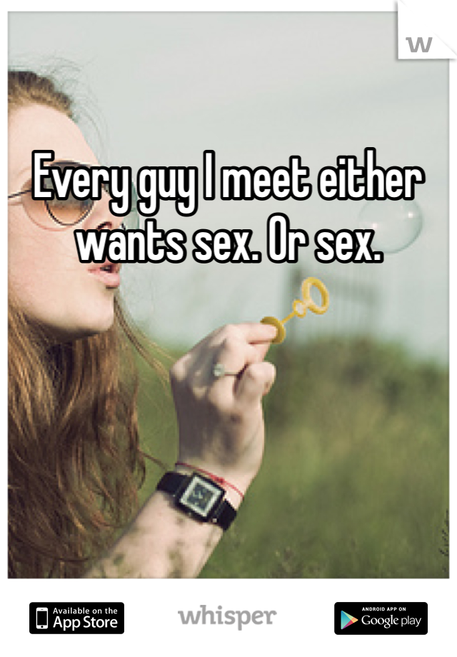 Every guy I meet either wants sex. Or sex. 