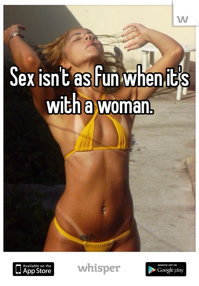Sex isn't as fun when it's with a woman.