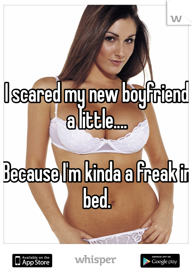 I scared my new boyfriend a little....

Because I'm kinda a freak in bed. 