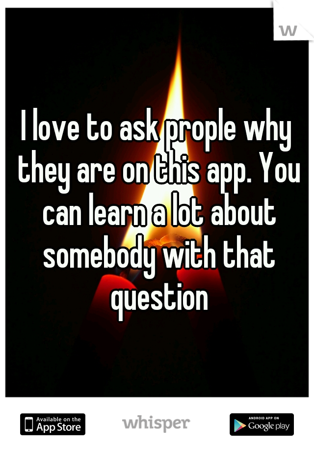 I love to ask prople why they are on this app. You can learn a lot about somebody with that question