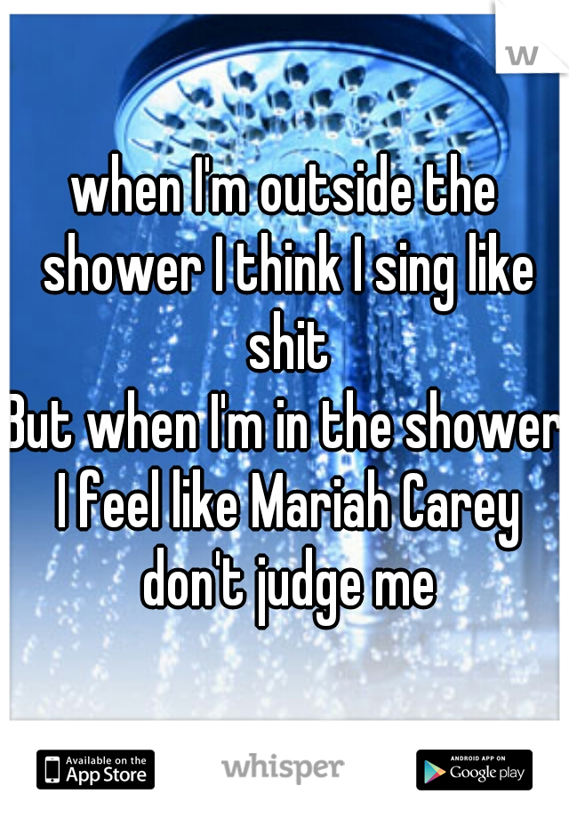 when I'm outside the shower I think I sing like shit
But when I'm in the shower I feel like Mariah Carey don't judge me