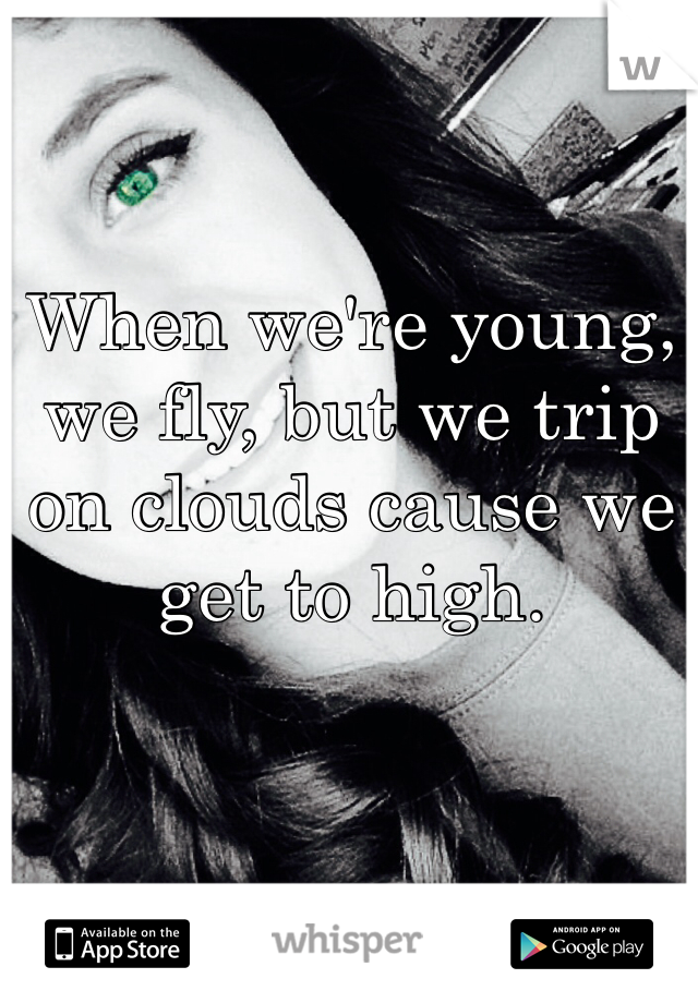 When we're young, we fly, but we trip on clouds cause we get to high.