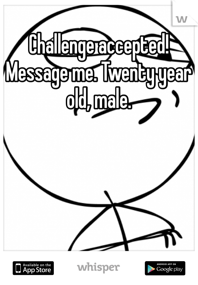 Challenge accepted! Message me. Twenty year old, male.