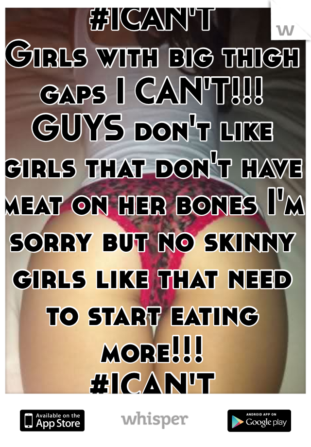 #ICAN'T 
Girls with big thigh gaps I CAN'T!!! 
GUYS don't like girls that don't have meat on her bones I'm sorry but no skinny girls like that need to start eating more!!! 
#ICAN'T