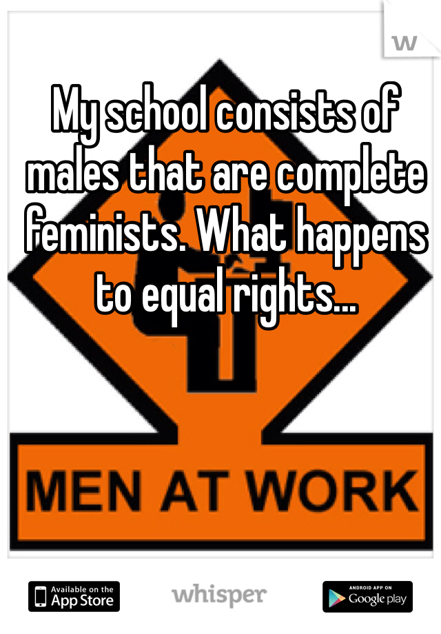 My school consists of males that are complete feminists. What happens to equal rights...