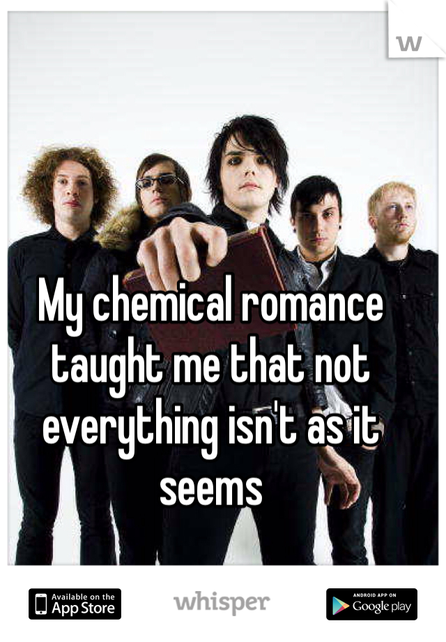 My chemical romance taught me that not everything isn't as it seems