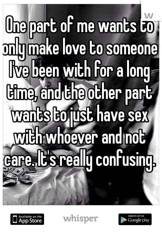One part of me wants to only make love to someone I've been with for a long time, and the other part wants to just have sex with whoever and not care. It's really confusing. 