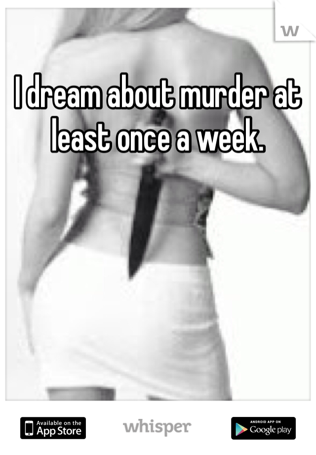 I dream about murder at least once a week. 