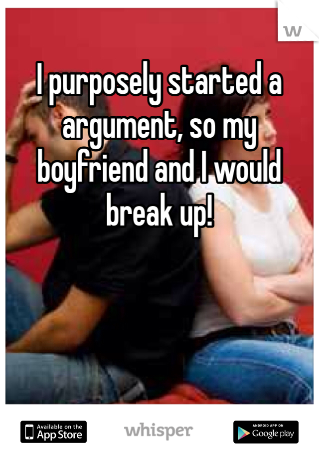 I purposely started a argument, so my boyfriend and I would break up! 