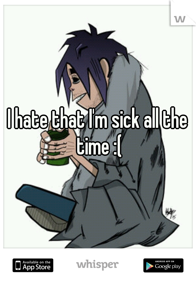 I hate that I'm sick all the time :(