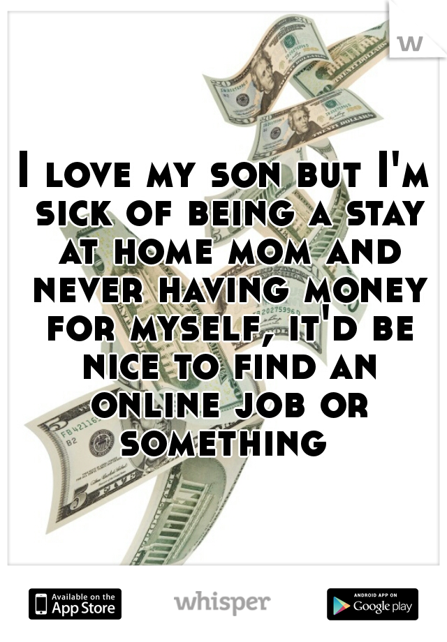 I love my son but I'm sick of being a stay at home mom and never having money for myself, it'd be nice to find an online job or something 