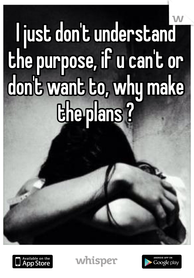 I just don't understand the purpose, if u can't or don't want to, why make the plans ? 