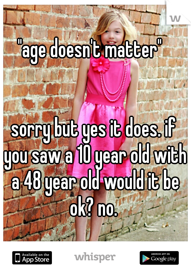 "age doesn't matter"  
   
  
sorry but yes it does. if you saw a 10 year old with a 48 year old would it be ok? no. 