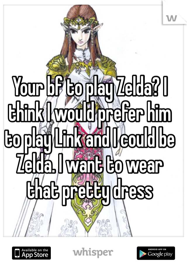 Your bf to play Zelda? I think I would prefer him to play Link and I could be Zelda. I want to wear that pretty dress
