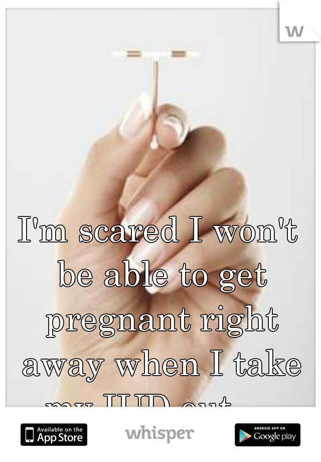I'm scared I won't be able to get pregnant right away when I take my IUD out...  