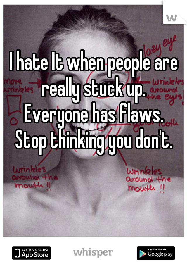 I hate It when people are really stuck up.
Everyone has flaws.
Stop thinking you don't.