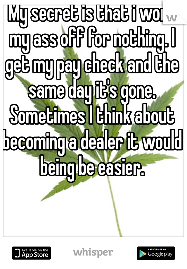 My secret is that i work my ass off for nothing. I get my pay check and the same day it's gone. Sometimes I think about becoming a dealer it would being be easier. 