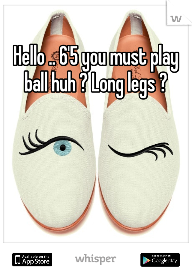 Hello .. 6'5 you must play ball huh ? Long legs ?