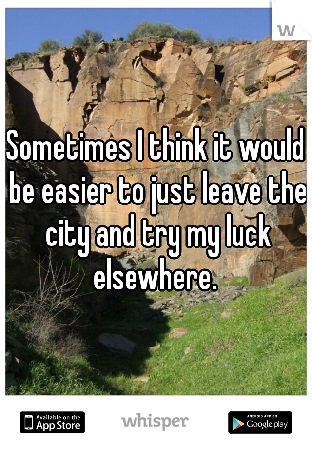 Sometimes I think it would be easier to just leave the city and try my luck elsewhere. 