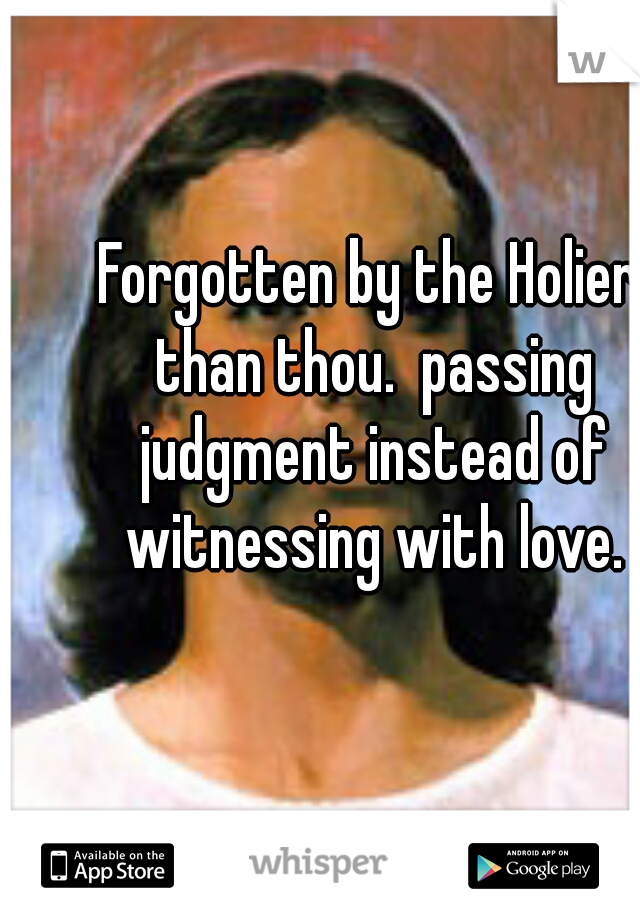 Forgotten by the Holier than thou.  passing judgment instead of witnessing with love.