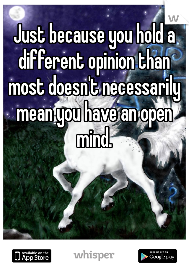 Just because you hold a different opinion than most doesn't necessarily mean you have an open mind.