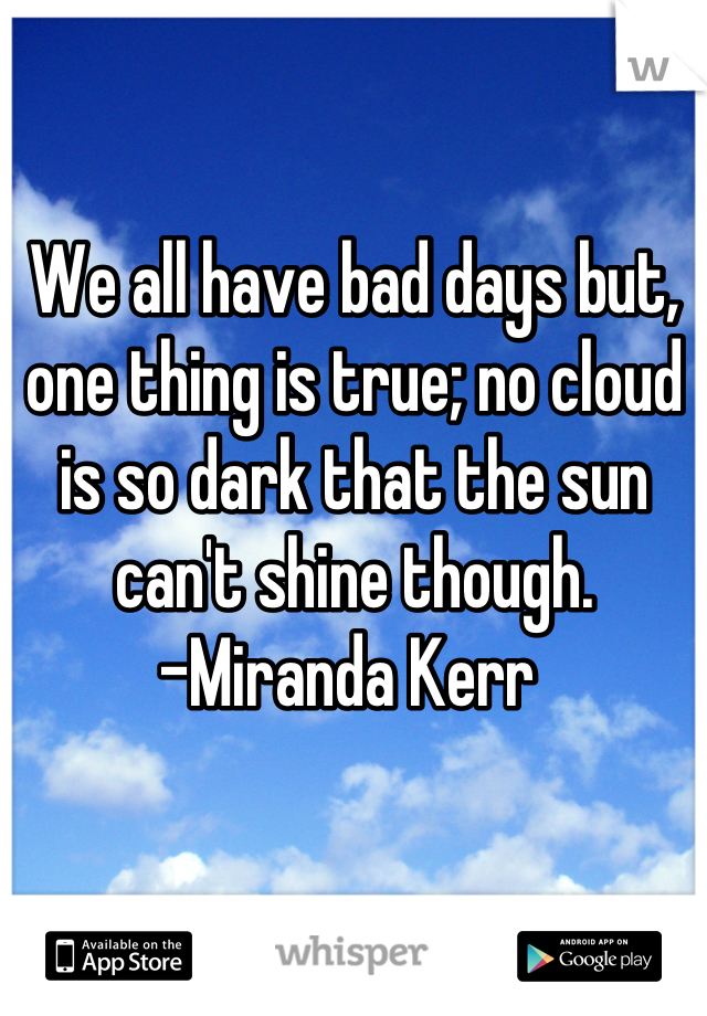 We all have bad days but, one thing is true; no cloud is so dark that the sun can't shine though.
-Miranda Kerr 