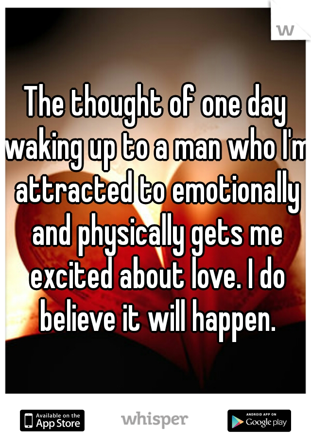 The thought of one day waking up to a man who I'm attracted to emotionally and physically gets me excited about love. I do believe it will happen.
