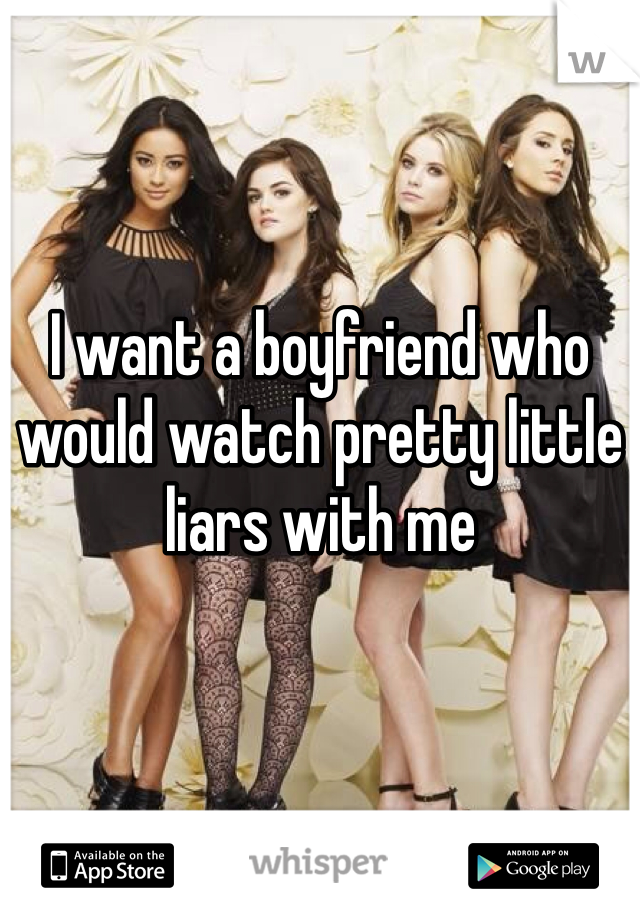 I want a boyfriend who would watch pretty little liars with me

