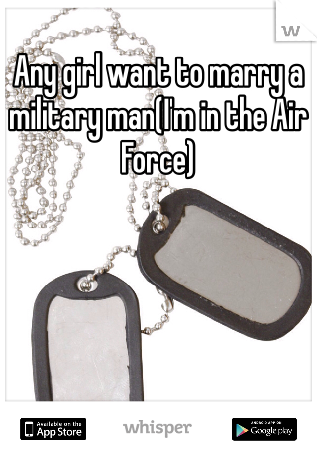 Any girl want to marry a military man(I'm in the Air Force)