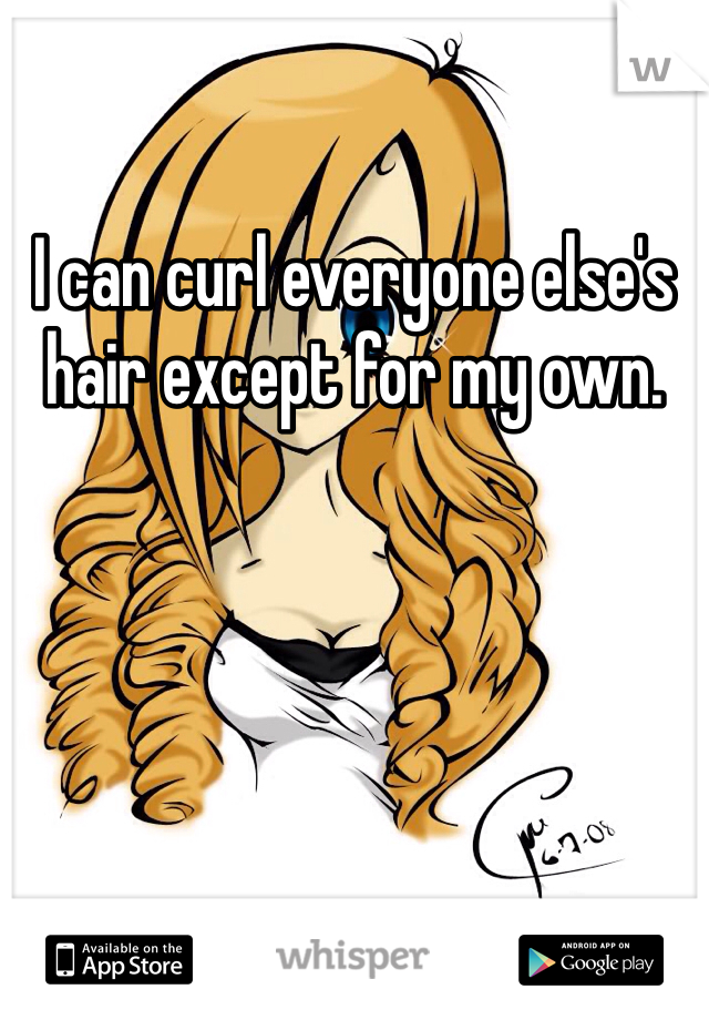 I can curl everyone else's hair except for my own. 