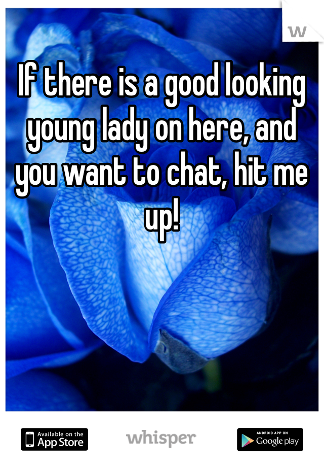 If there is a good looking young lady on here, and you want to chat, hit me up!