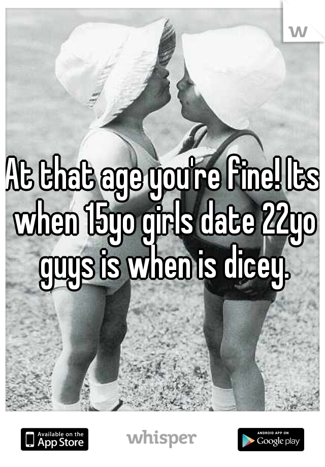 At that age you're fine! Its when 15yo girls date 22yo guys is when is dicey.