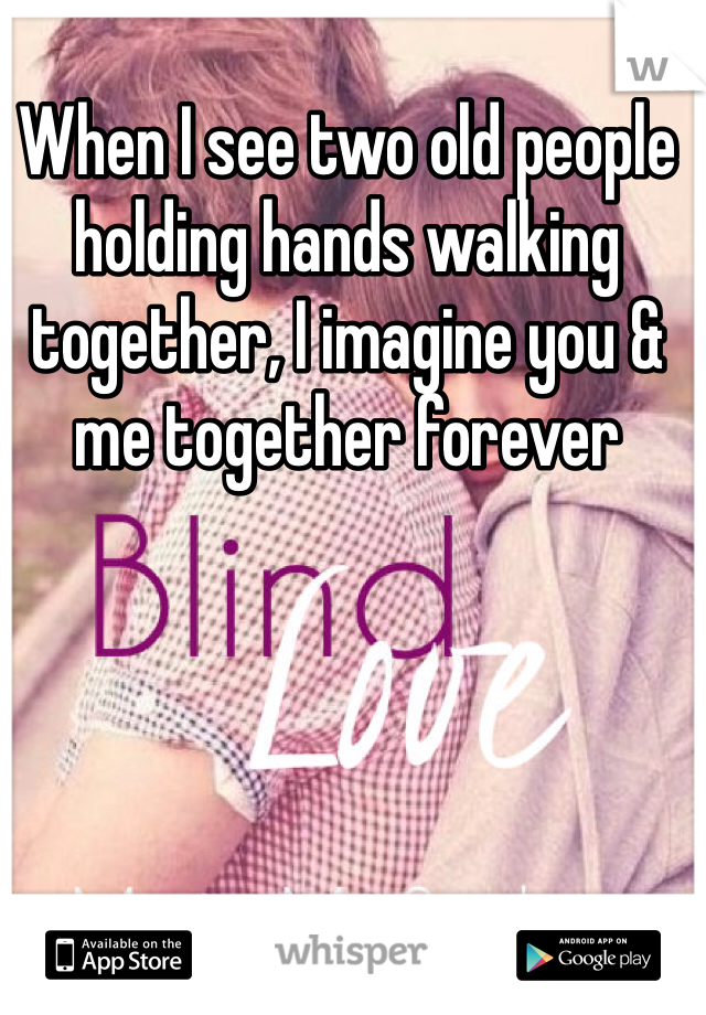 
When I see two old people holding hands walking together, I imagine you & me together forever 