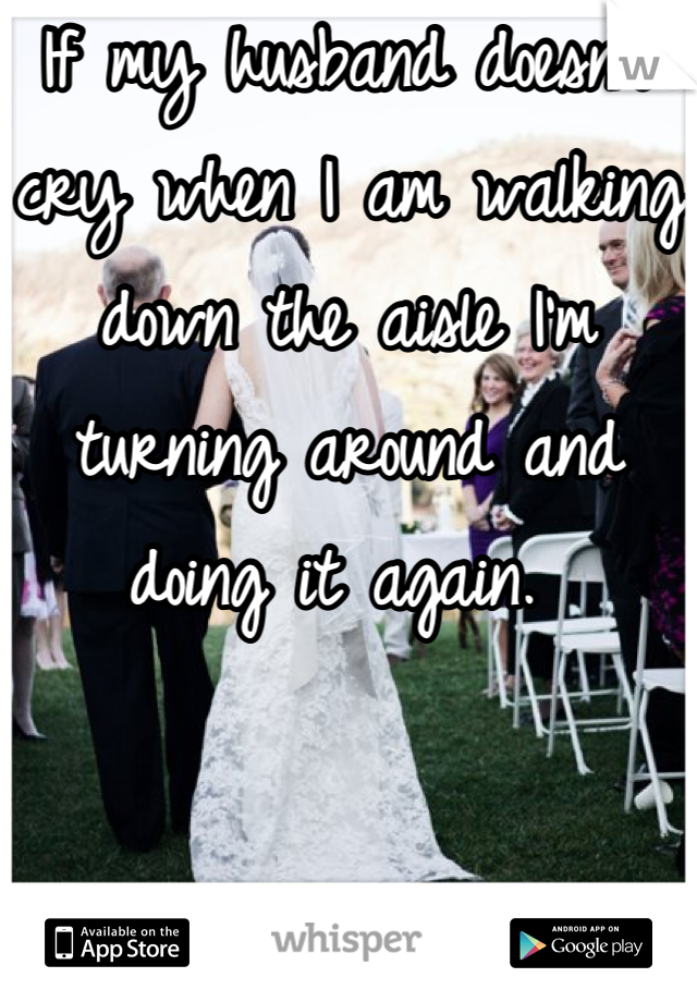 If my husband doesn't cry when I am walking down the aisle I'm turning around and doing it again. 