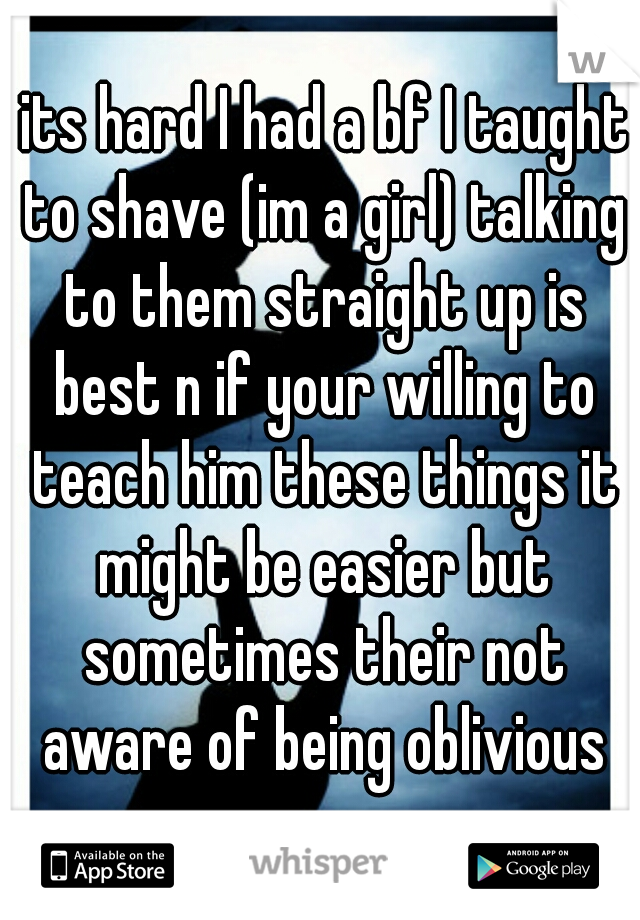  its hard I had a bf I taught to shave (im a girl) talking to them straight up is best n if your willing to teach him these things it might be easier but sometimes their not aware of being oblivious