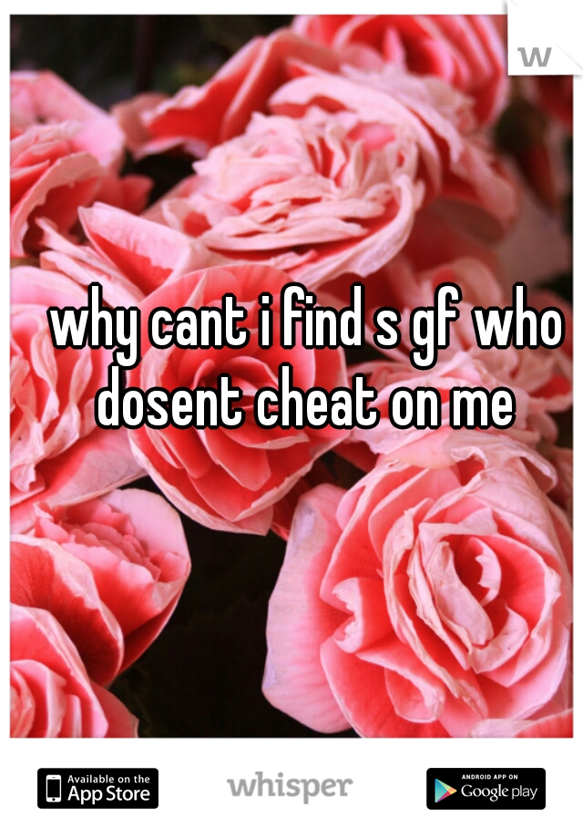 why cant i find s gf who dosent cheat on me 