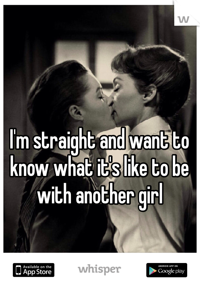 I'm straight and want to know what it's like to be with another girl