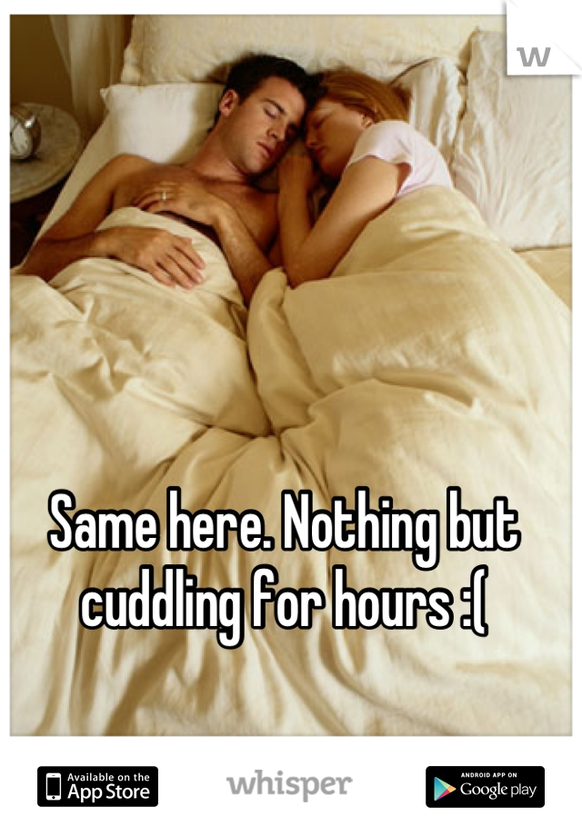 Same here. Nothing but cuddling for hours :(