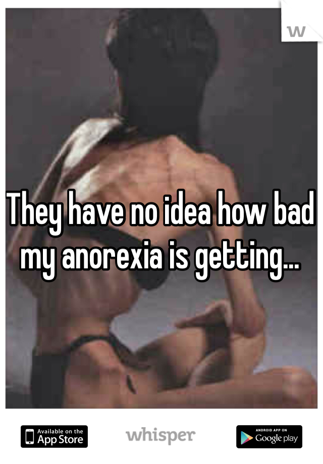 They have no idea how bad my anorexia is getting...