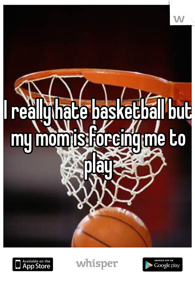 I really hate basketball but my mom is forcing me to play

