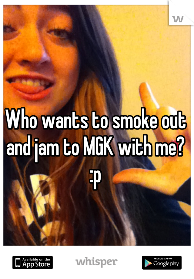 Who wants to smoke out and jam to MGK with me? :p