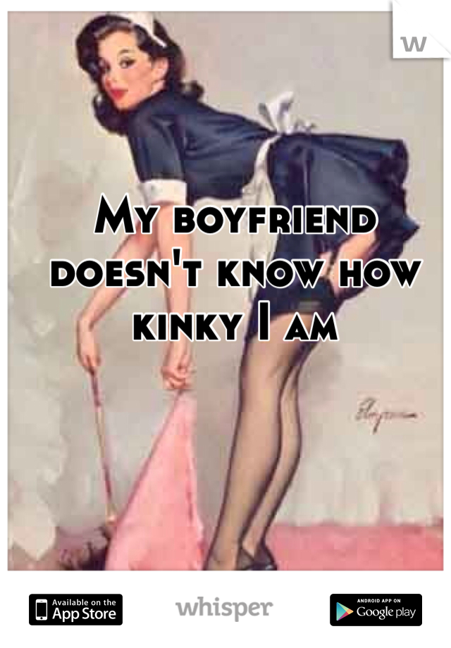 My boyfriend doesn't know how kinky I am