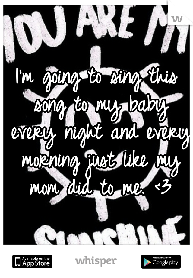 I'm going to sing this song to my baby every night and every morning just like my mom did to me. <3