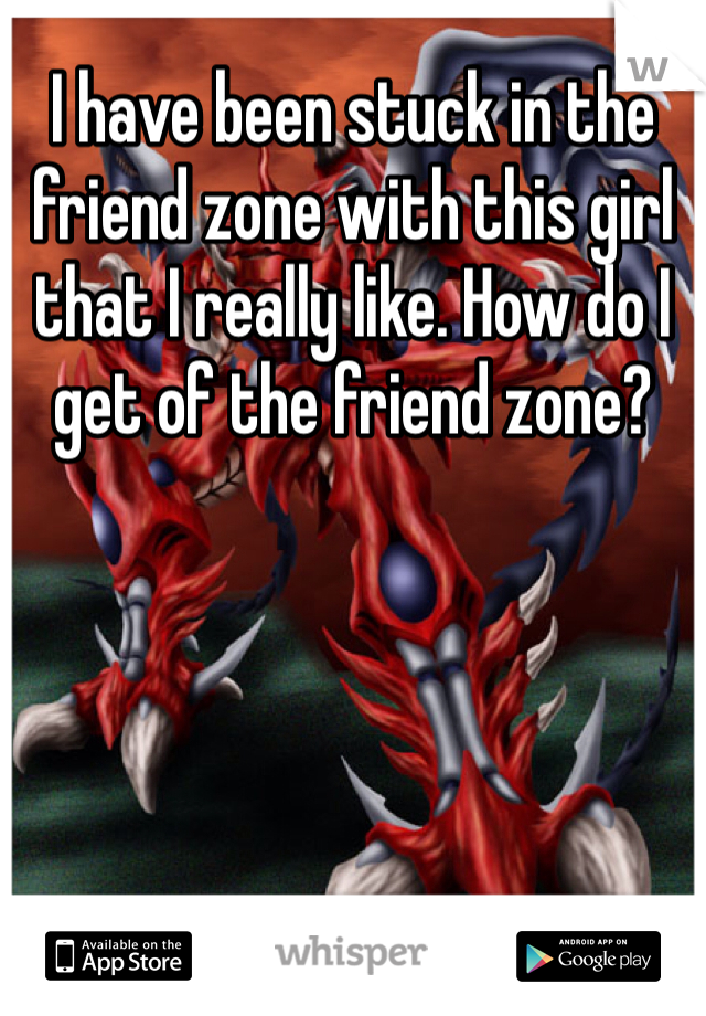 I have been stuck in the friend zone with this girl that I really like. How do I get of the friend zone?