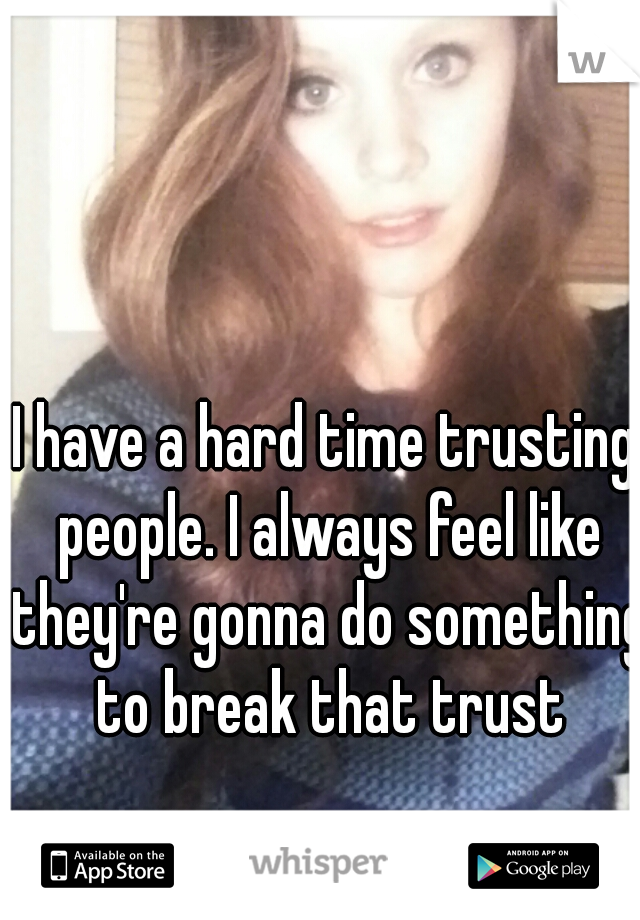 I have a hard time trusting people. I always feel like they're gonna do something to break that trust