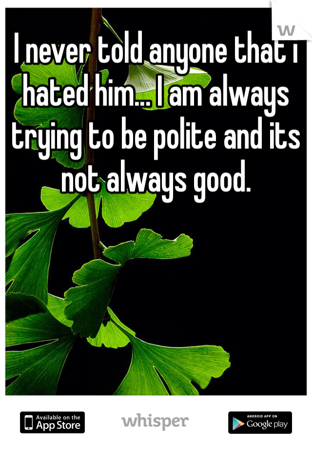 I never told anyone that i hated him... I am always trying to be polite and its not always good.