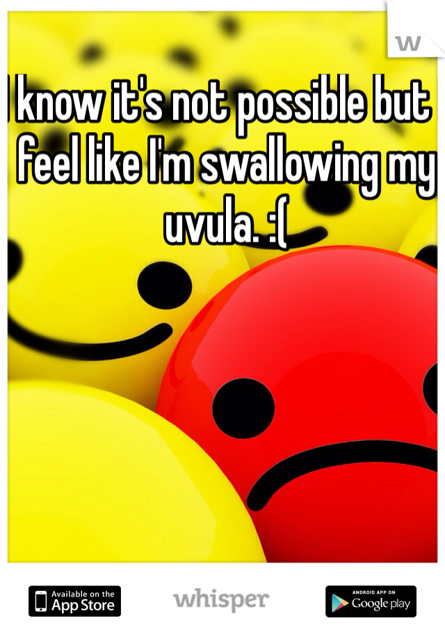 I know it's not possible but I feel like I'm swallowing my uvula. :(