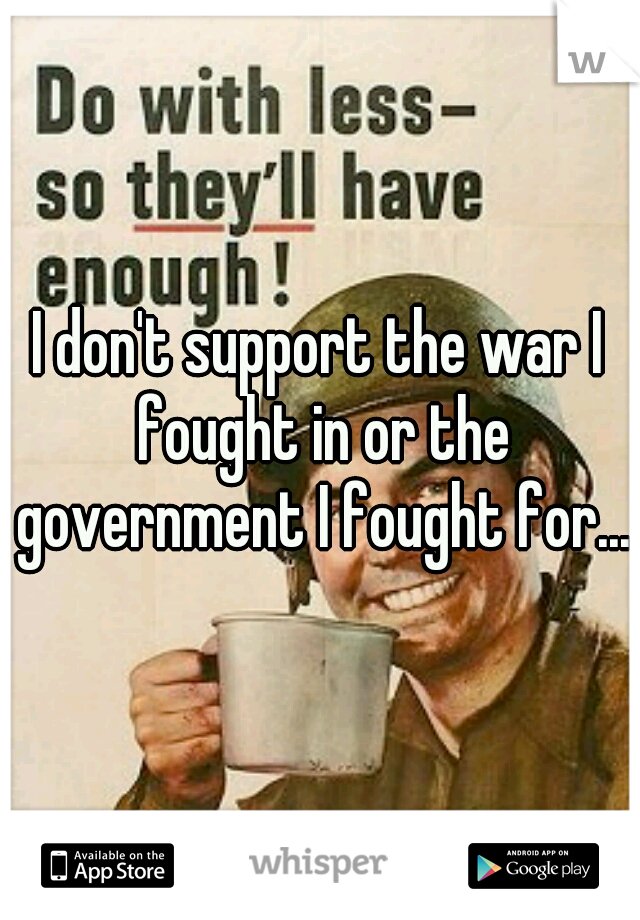 I don't support the war I fought in or the government I fought for...