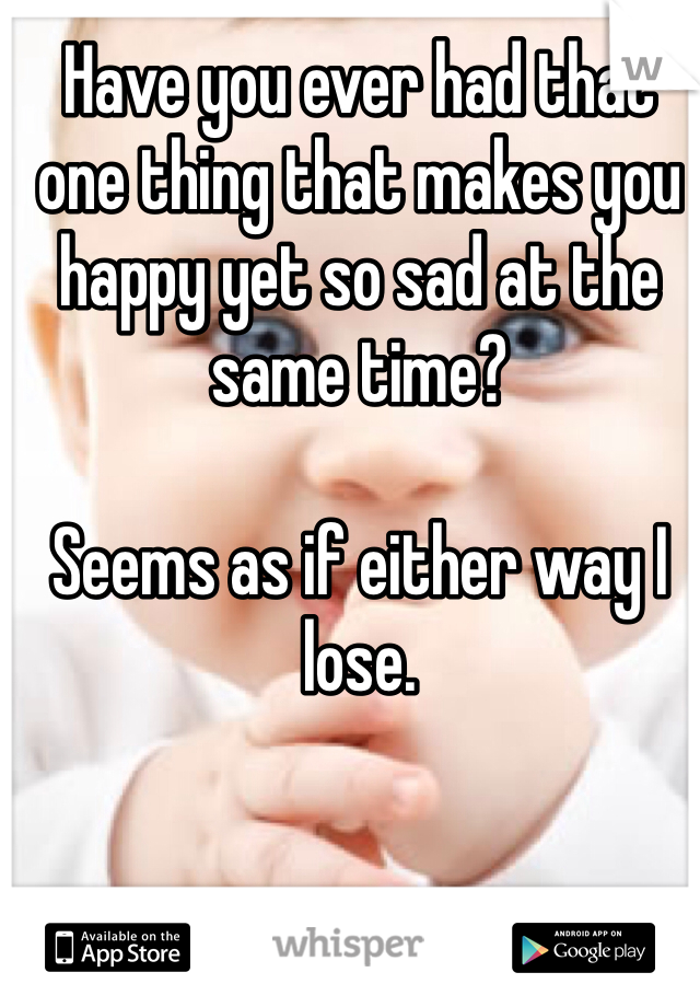 Have you ever had that one thing that makes you happy yet so sad at the same time?

Seems as if either way I lose. 